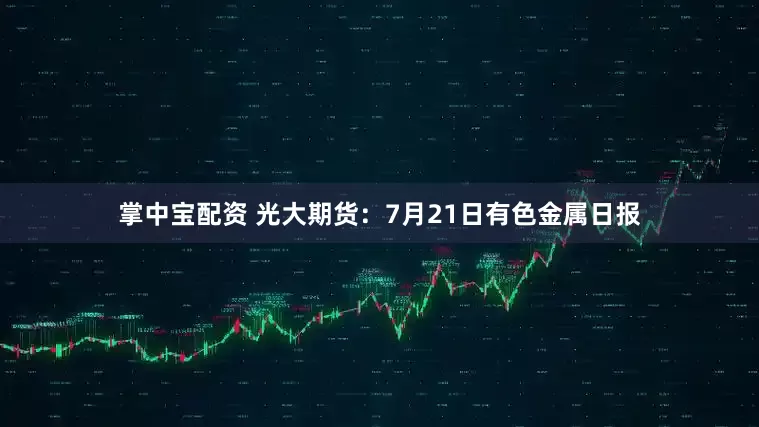 掌中宝配资 光大期货：7月21日有色金属日报