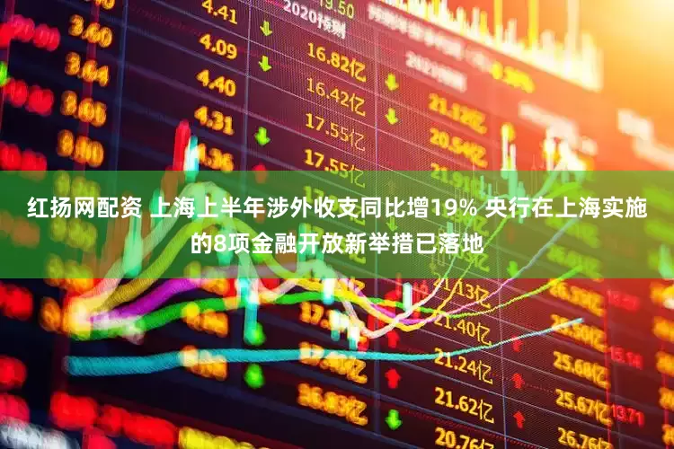 红扬网配资 上海上半年涉外收支同比增19% 央行在上海实施的8项金融开放新举措已落地