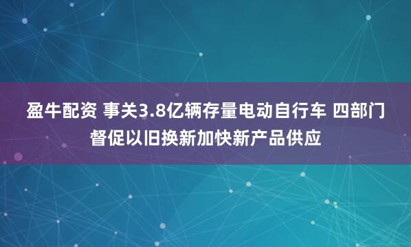盈牛配资 事关3.8亿辆存量电动自行车 四部门督促以旧换新加快新产品供应