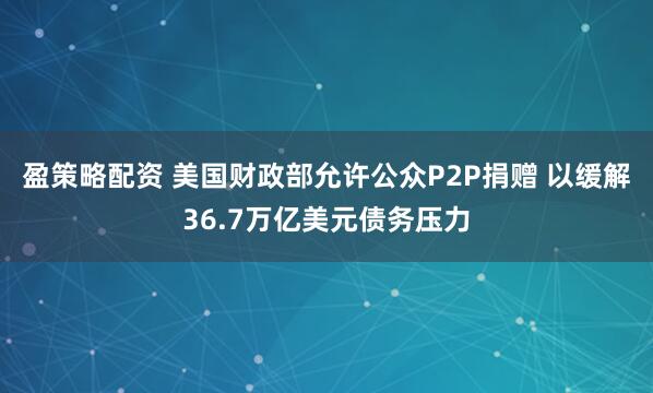盈策略配资 美国财政部允许公众P2P捐赠 以缓解36.7万亿美元债务压力