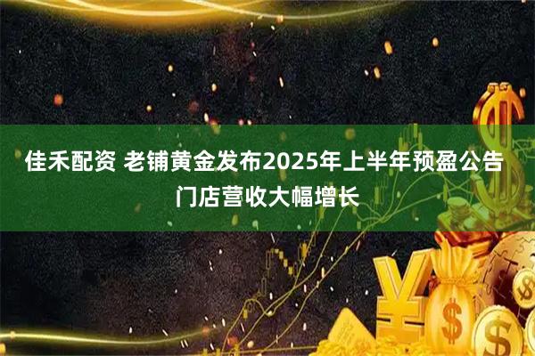 佳禾配资 老铺黄金发布2025年上半年预盈公告 门店营收大幅增长