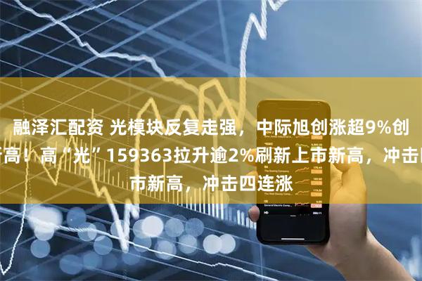 融泽汇配资 光模块反复走强，中际旭创涨超9%创历史新高！高“光”159363拉升逾2%刷新上市新高，冲击四连涨