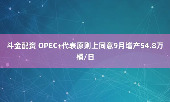 斗金配资 OPEC+代表原则上同意9月增产54.8万桶/日