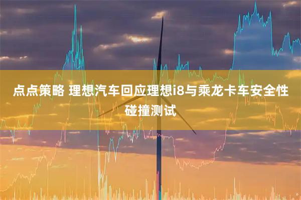 点点策略 理想汽车回应理想i8与乘龙卡车安全性碰撞测试