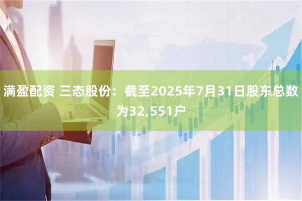 满盈配资 三态股份：截至2025年7月31日股东总数为32,551户