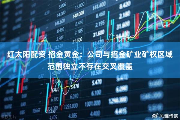 红太阳配资 招金黄金：公司与招金矿业矿权区域范围独立不存在交叉覆盖