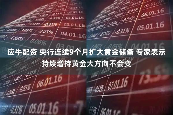 应牛配资 央行连续9个月扩大黄金储备 专家表示持续增持黄金大方向不会变