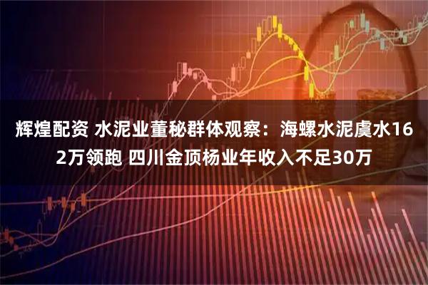 辉煌配资 水泥业董秘群体观察：海螺水泥虞水162万领跑 四川金顶杨业年收入不足30万