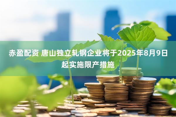 赤盈配资 唐山独立轧钢企业将于2025年8月9日起实施限产措施