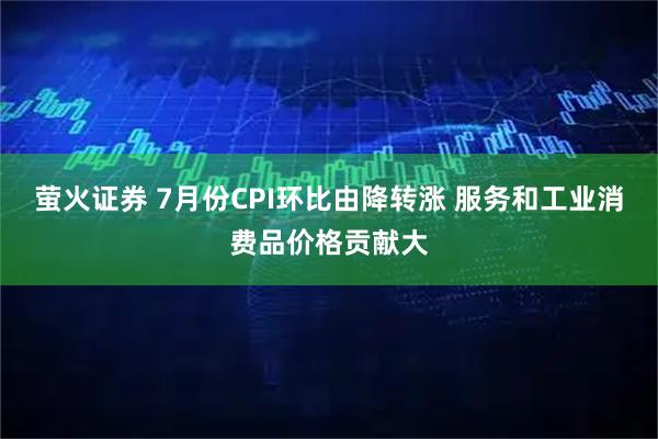 萤火证券 7月份CPI环比由降转涨 服务和工业消费品价格贡献大
