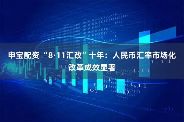 申宝配资 “8·11汇改”十年：人民币汇率市场化改革成效显著