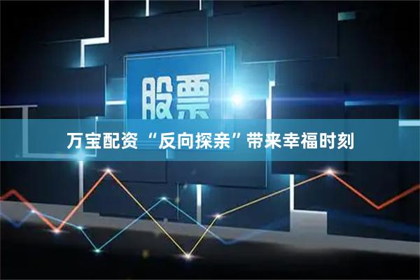 万宝配资 “反向探亲”带来幸福时刻