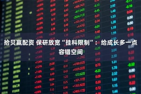 拾贝赢配资 保研放宽“挂科限制”：给成长多一点容错空间