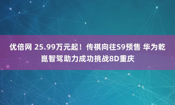 优倍网 25.99万元起！传祺向往S9预售 华为乾崑智驾助力成功挑战8D重庆