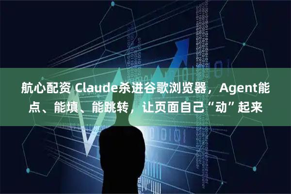 航心配资 Claude杀进谷歌浏览器，Agent能点、能填、能跳转，让页面自己“动”起来