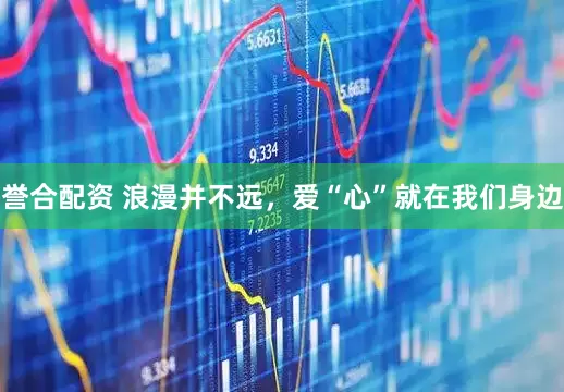 誉合配资 浪漫并不远，爱“心”就在我们身边