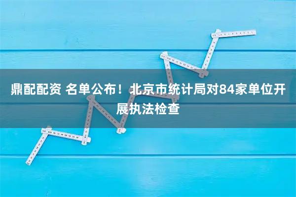 鼎配配资 名单公布！北京市统计局对84家单位开展执法检查