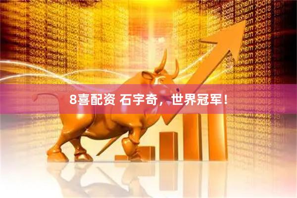 8喜配资 石宇奇，世界冠军！