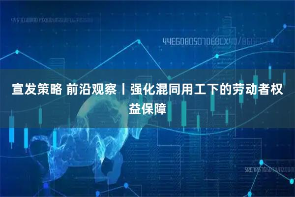 宣发策略 前沿观察丨强化混同用工下的劳动者权益保障