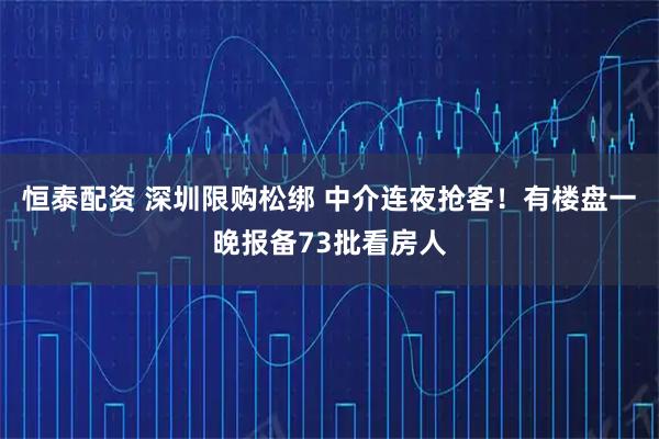 恒泰配资 深圳限购松绑 中介连夜抢客！有楼盘一晚报备73批看房人
