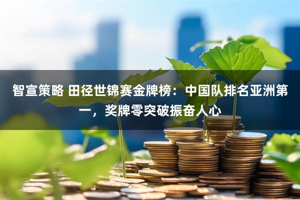 智宣策略 田径世锦赛金牌榜：中国队排名亚洲第一，奖牌零突破振奋人心