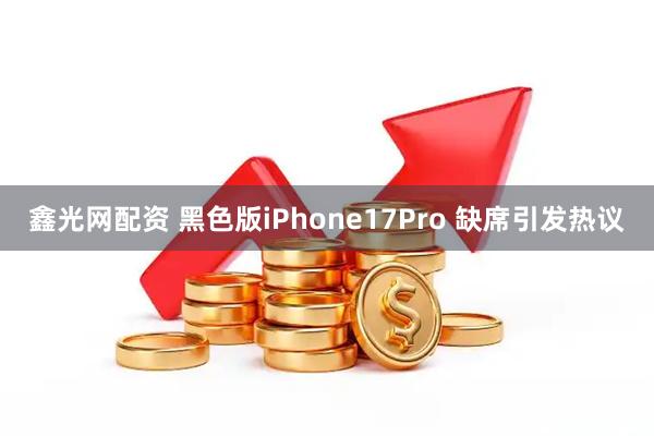 鑫光网配资 黑色版iPhone17Pro 缺席引发热议