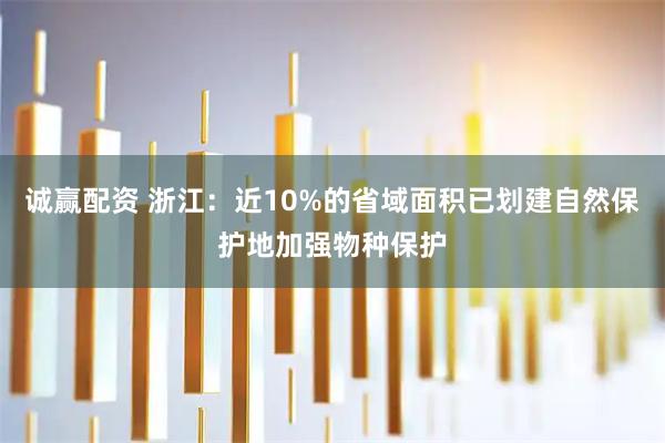诚赢配资 浙江：近10%的省域面积已划建自然保护地加强物种保护