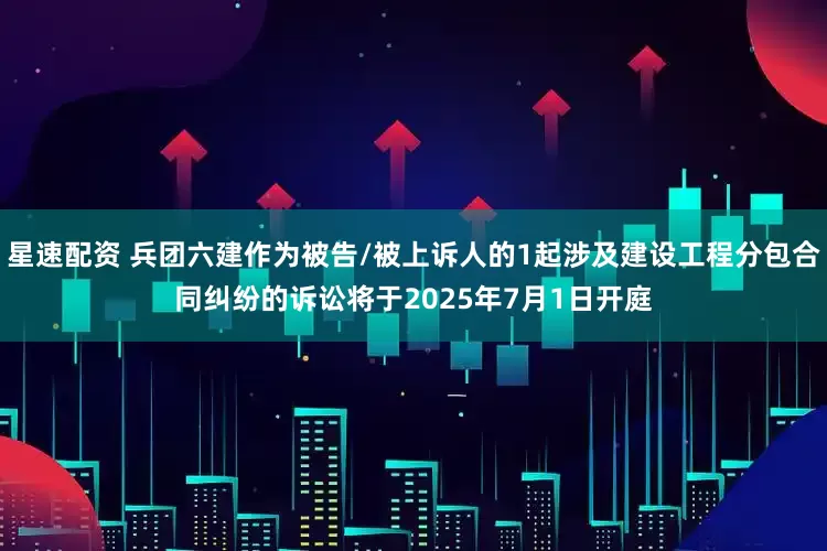 星速配资 兵团六建作为被告/被上诉人的1起涉及建设工程分包合同纠纷的诉讼将于2025年7月1日开庭