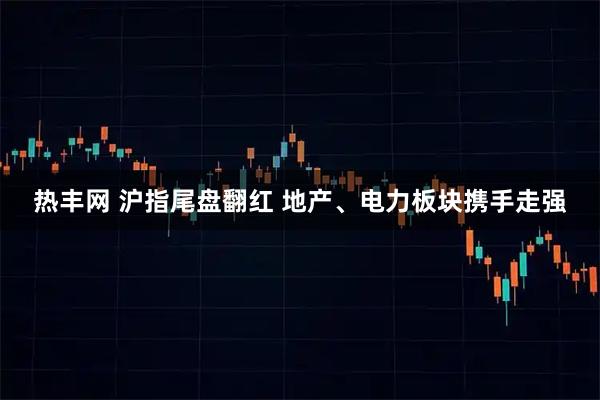 热丰网 沪指尾盘翻红 地产、电力板块携手走强
