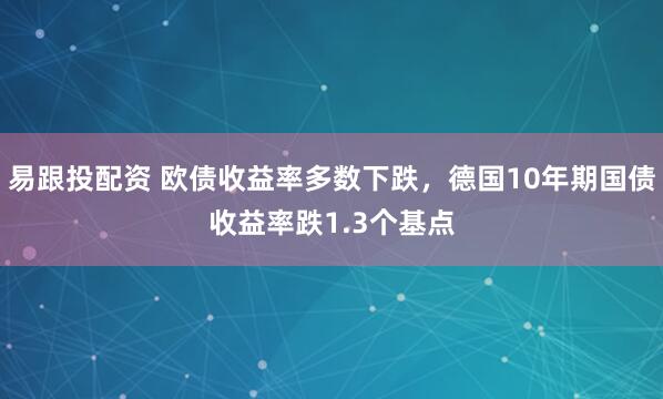 易跟投配资 欧债收益率多数下跌，德国10年期国债收益率跌1.3个基点