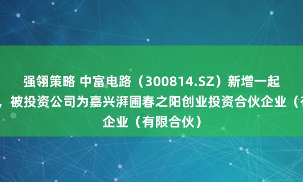 强翎策略 中富电路（300814.SZ）新增一起对外投资，被投资公司为嘉兴湃圃春之阳创业投资合伙企业（有限合伙）