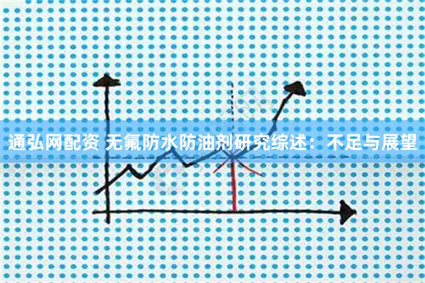 通弘网配资 无氟防水防油剂研究综述:不足与展望