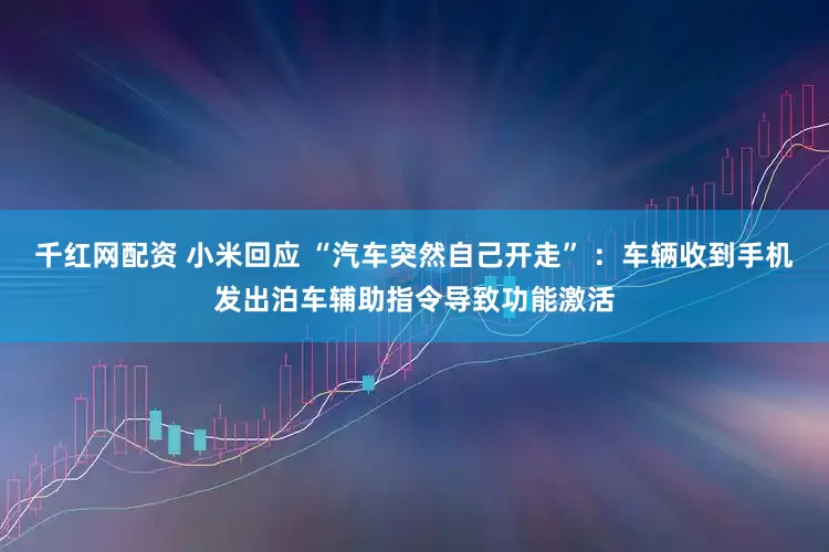 千红网配资 小米回应 “汽车突然自己开走” ：车辆收到手机发出泊车辅助指令导致功能激活