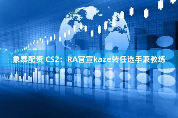 象泰配资 CS2：RA官宣kaze转任选手兼教练
