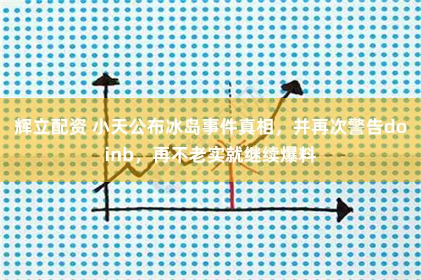 辉立配资 小天公布冰岛事件真相，并再次警告doinb，再不老实就继续爆料