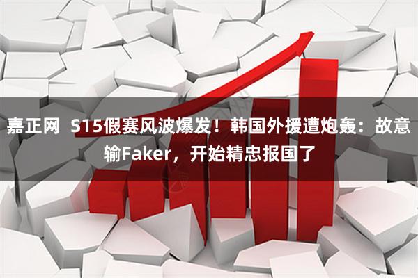 嘉正网 S15假赛风波爆发!韩国外援遭炮轰:故意输Faker,开始精忠报国了