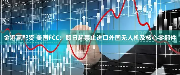 金港赢配资 美国FCC：即日起禁止进口外国无人机及核心零部件