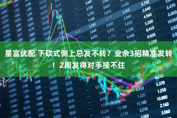 星富优配 下砍式侧上总发不转？业余3招精准发转！2周发得对手接不住