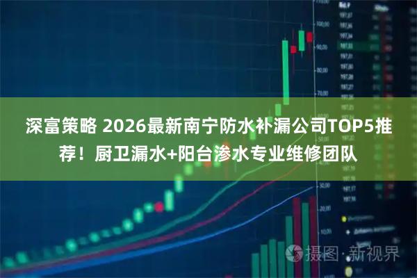 深富策略 2026最新南宁防水补漏公司TOP5推荐！厨卫漏水+阳台渗水专业维修团队