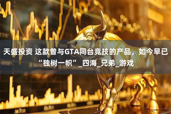 天盛投资 这款曾与GTA同台竞技的产品，如今早已“独树一帜”_四海_兄弟_游戏
