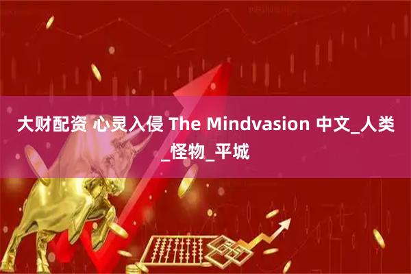 大财配资 心灵入侵 The Mindvasion 中文_人类_怪物_平城
