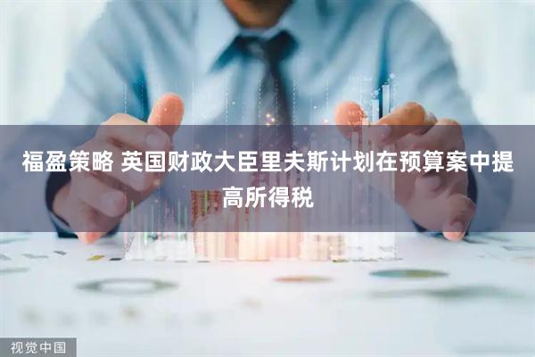 福盈策略 英国财政大臣里夫斯计划在预算案中提高所得税