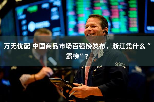 万无优配 中国商品市场百强榜发布，浙江凭什么“霸榜”？