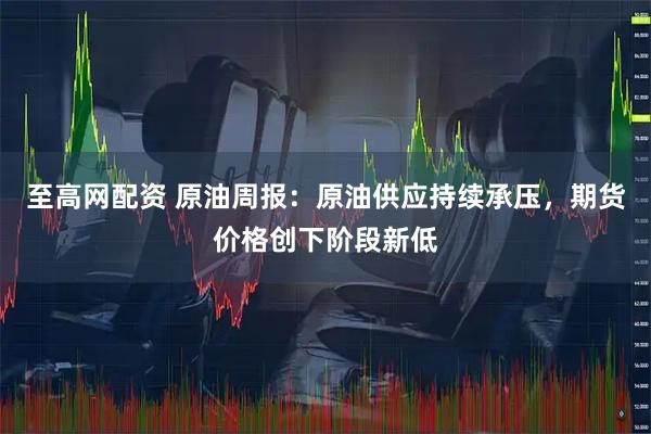 至高网配资 原油周报：原油供应持续承压，期货价格创下阶段新低