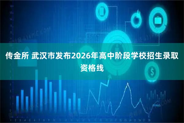 传金所 武汉市发布2026年高中阶段学校招生录取资格线